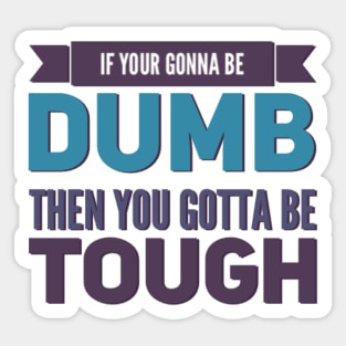If your gonna be dumb then you gotta be tough Sticker